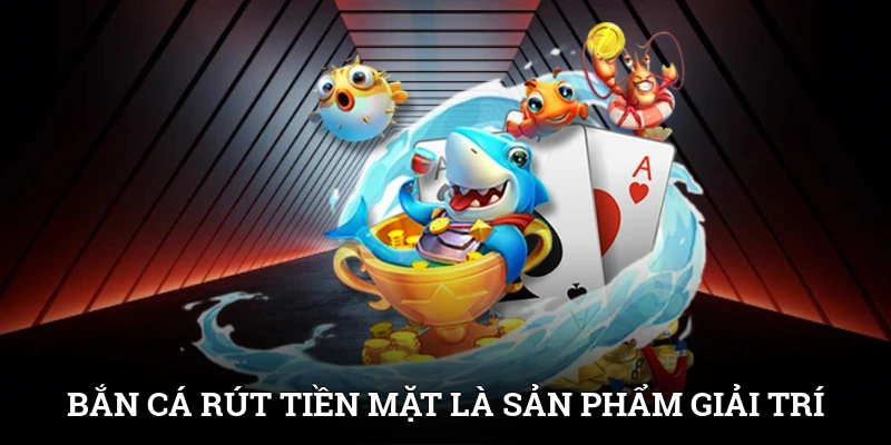 Bắn cá rút tiền mặt là sản phẩm giải trí thu hút